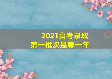 2021高考录取第一批次是哪一年