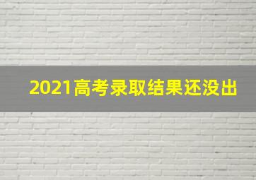 2021高考录取结果还没出