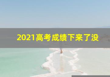 2021高考成绩下来了没