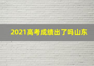 2021高考成绩出了吗山东