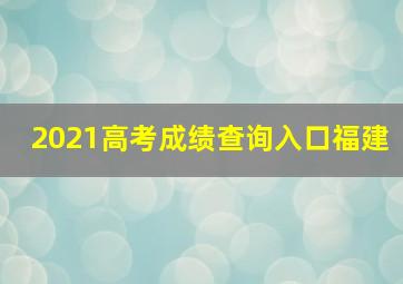 2021高考成绩查询入口福建