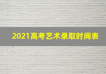 2021高考艺术录取时间表