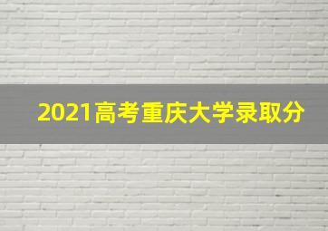 2021高考重庆大学录取分