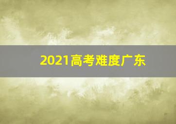 2021高考难度广东