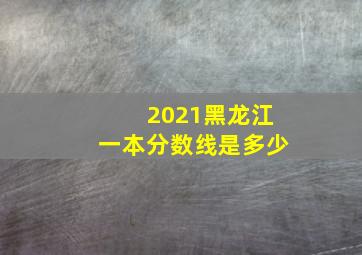 2021黑龙江一本分数线是多少