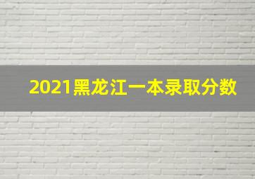 2021黑龙江一本录取分数