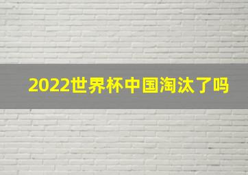 2022世界杯中国淘汰了吗