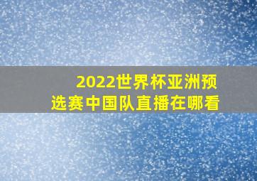 2022世界杯亚洲预选赛中国队直播在哪看