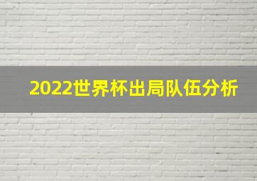 2022世界杯出局队伍分析