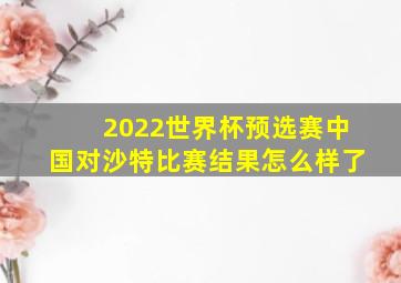 2022世界杯预选赛中国对沙特比赛结果怎么样了