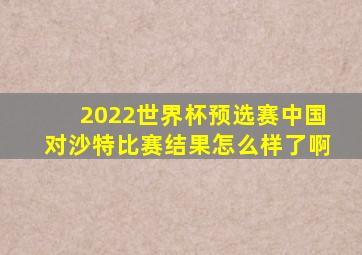 2022世界杯预选赛中国对沙特比赛结果怎么样了啊