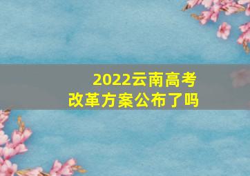 2022云南高考改革方案公布了吗