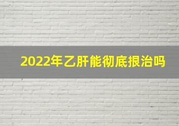 2022年乙肝能彻底拫治吗