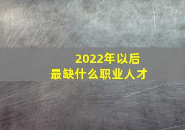 2022年以后最缺什么职业人才