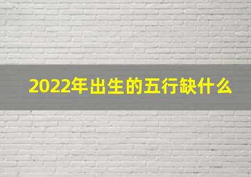 2022年出生的五行缺什么