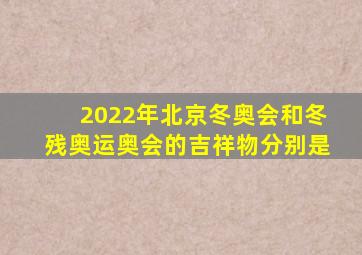 2022年北京冬奥会和冬残奥运奥会的吉祥物分别是