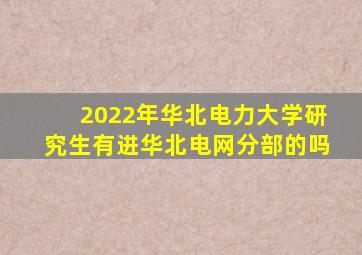 2022年华北电力大学研究生有进华北电网分部的吗