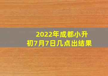 2022年成都小升初7月7日几点出结果