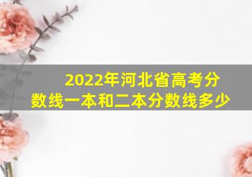 2022年河北省高考分数线一本和二本分数线多少