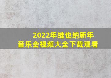 2022年维也纳新年音乐会视频大全下载观看