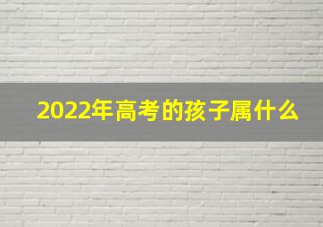 2022年高考的孩子属什么