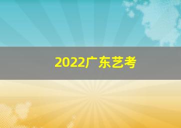 2022广东艺考