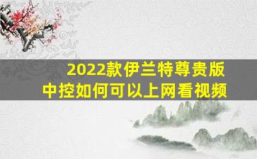 2022款伊兰特尊贵版中控如何可以上网看视频