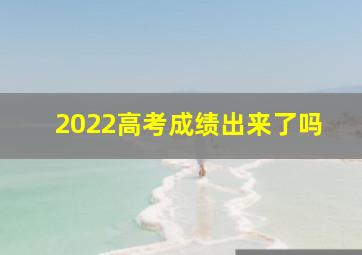 2022高考成绩出来了吗