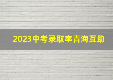 2023中考录取率青海互助