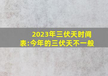 2023年三伏天时间表:今年的三伏天不一般