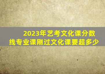 2023年艺考文化课分数线专业课刚过文化课要超多少