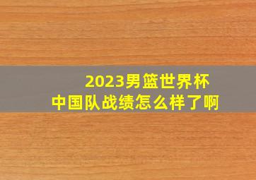 2023男篮世界杯中国队战绩怎么样了啊