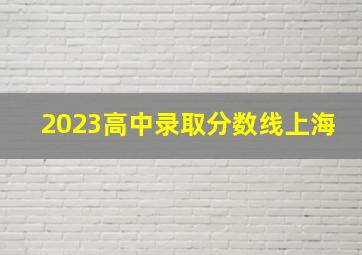 2023高中录取分数线上海