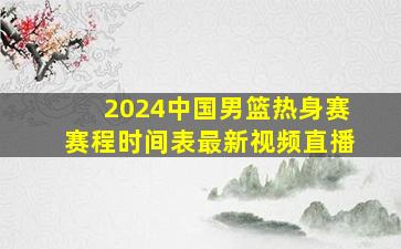 2024中国男篮热身赛赛程时间表最新视频直播