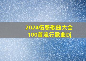 2024伤感歌曲大全100首流行歌曲Dj