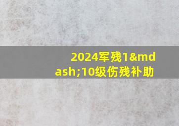 2024军残1—10级伤残补助