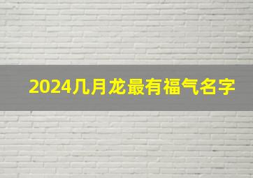 2024几月龙最有福气名字