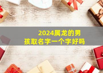 2024属龙的男孩取名字一个字好吗