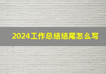 2024工作总结结尾怎么写