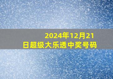 2024年12月21日超级大乐透中奖号码