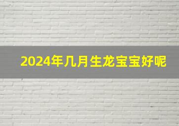 2024年几月生龙宝宝好呢