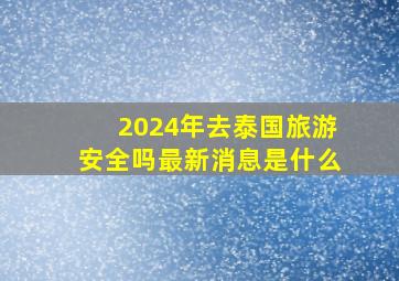 2024年去泰国旅游安全吗最新消息是什么