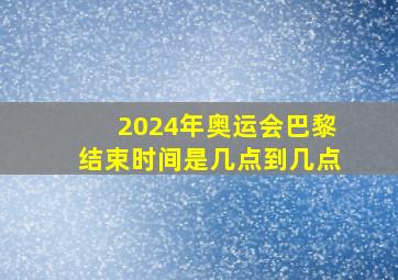 2024年奥运会巴黎结束时间是几点到几点