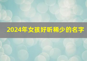 2024年女孩好听稀少的名字