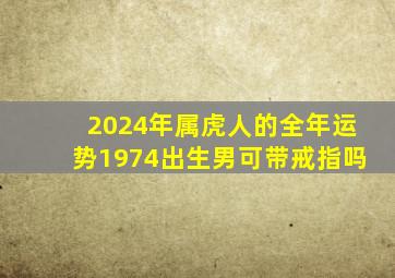 2024年属虎人的全年运势1974出生男可带戒指吗