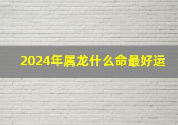 2024年属龙什么命最好运