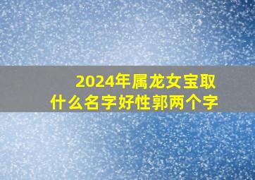 2024年属龙女宝取什么名字好性郭两个字