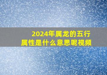 2024年属龙的五行属性是什么意思呢视频