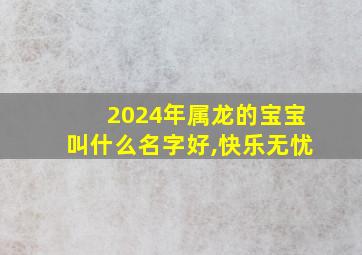 2024年属龙的宝宝叫什么名字好,快乐无忧