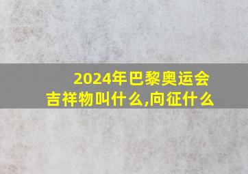 2024年巴黎奥运会吉祥物叫什么,向征什么